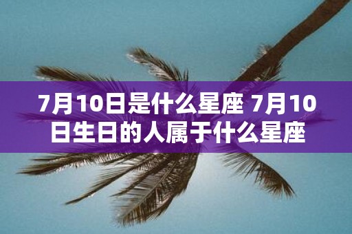 7月10日是什么星座 7月10日生日的人属于什么星座