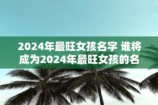 2025年最旺女孩名字 谁将成为2025年最旺女孩的名字