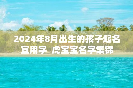 2025年8月出生的孩子起名宜用字 虎宝宝名字集锦