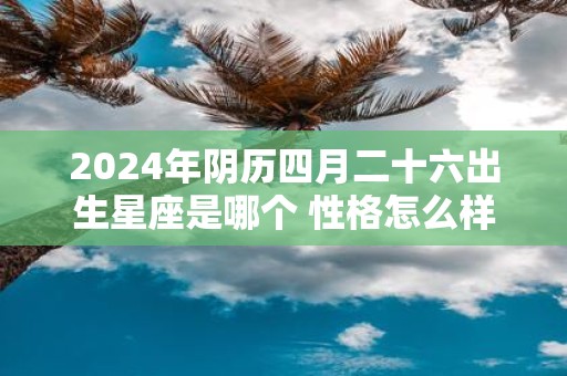 2025年阴历四月二十六出生星座是哪个 性格怎么样