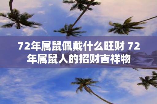 72年属鼠佩戴什么旺财 72年属鼠人的招财吉祥物