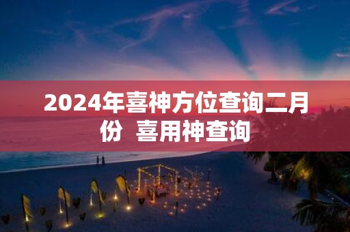 2025年喜神方位查询二月份 喜用神查询