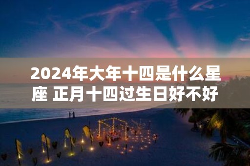 2025年大年十四是什么星座 正月十四过生日好不好