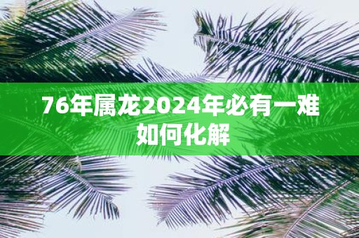 76年属龙2025年必有一难 如何化解