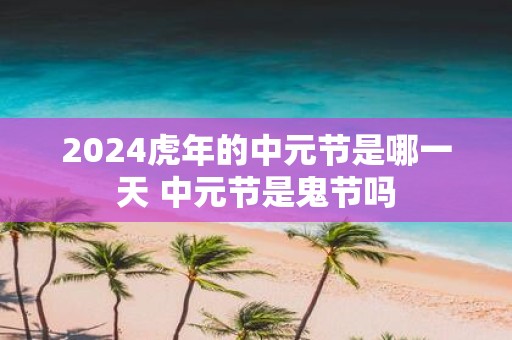 2025虎年的中元节是哪一天 中元节是鬼节吗