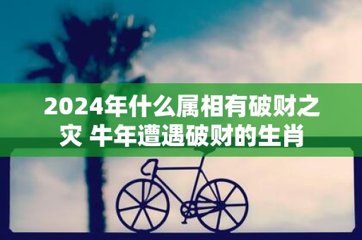 2025年什么属相有破财之灾 牛年遭遇破财的生肖