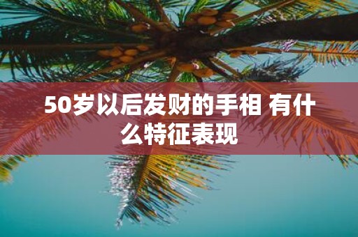 50岁以后发财的手相 有什么特征表现