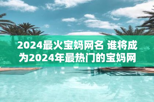 2025最火宝妈网名 谁将成为2025年最热门的宝妈网名