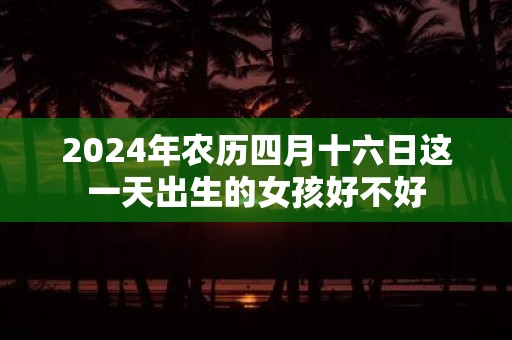 2025年农历四月十六日这一天出生的女孩好不好