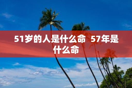 51岁的人是什么命 57年是什么命