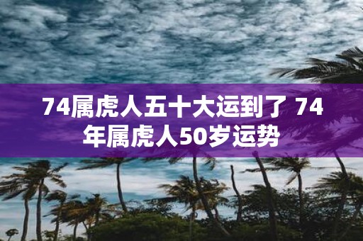 74属虎人五十大运到了 74年属虎人50岁运势