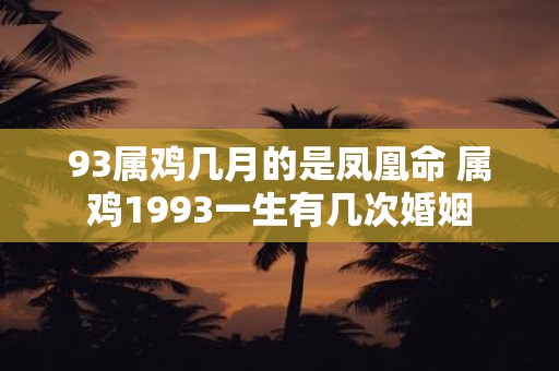93属鸡几月的是凤凰命 属鸡1993一生有几次婚姻