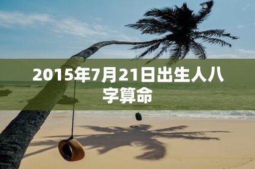 2015年7月21日出生人八字算命