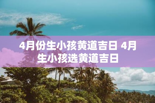 4月份生小孩黄道吉日 4月生小孩选黄道吉日