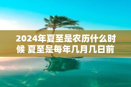2025年夏至是农历什么时候 夏至是每年几月几日前后