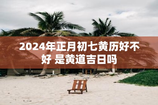 2025年正月初七黄历好不好 是黄道吉日吗