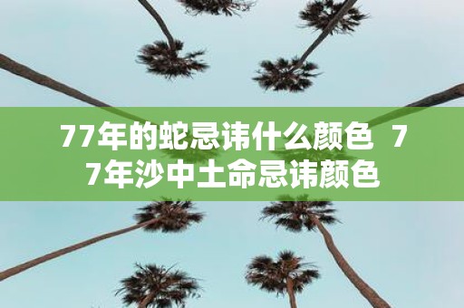 77年的蛇忌讳什么颜色 77年沙中土命忌讳颜色