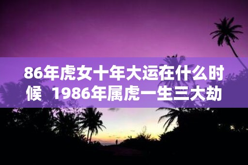 86年虎女十年大运在什么时候 1986年属虎一生三大劫难