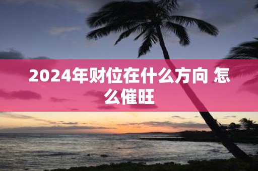 2025年财位在什么方向 怎么催旺