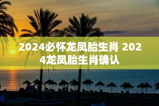 2025必怀龙凤胎生肖 2025龙凤胎生肖确认