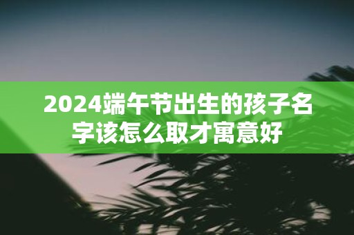 2025端午节出生的孩子名字该怎么取才寓意好