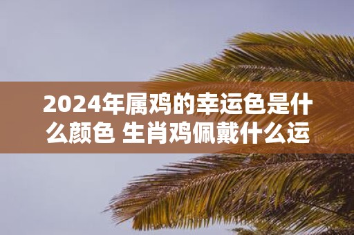 2025年属鸡的幸运色是什么颜色 生肖鸡佩戴什么运气最好