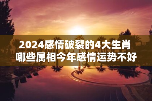2025感情破裂的4大生肖 哪些属相今年感情运势不好