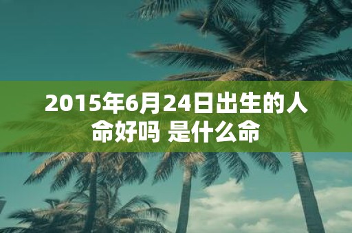 2015年6月24日出生的人命好吗 是什么命