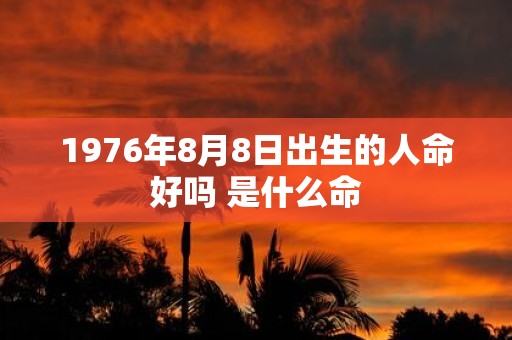1976年8月8日出生的人命好吗 是什么命