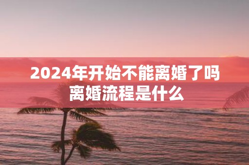 2025年开始不能离婚了吗 离婚流程是什么