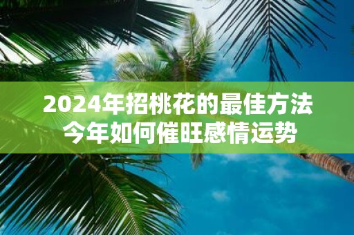2025年招桃花的最佳方法 今年如何催旺感情运势