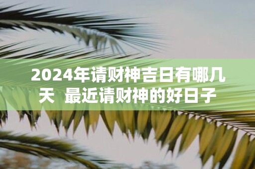 2025年请财神吉日有哪几天 最近请财神的好日子