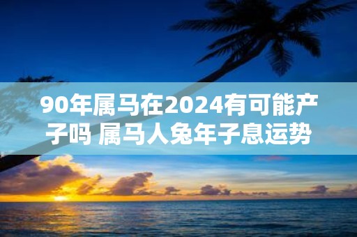 90年属马在2025有可能产子吗 属马人蛇年子息运势如何