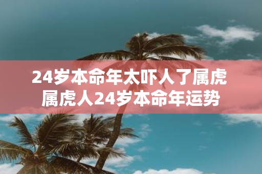 24岁本命年太吓人了属虎 属虎人24岁本命年运势