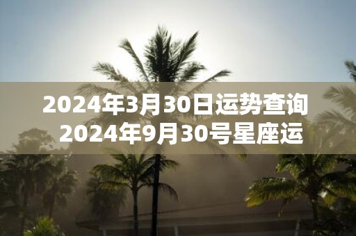 2025年3月30日运势查询 2025年9月30号星座运