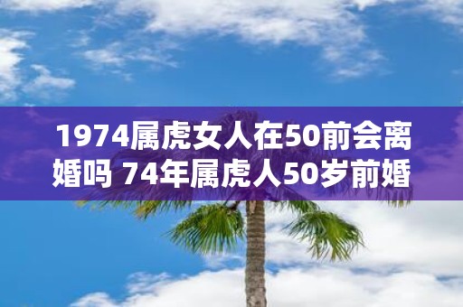 1974属虎女人在50前会离婚吗 74年属虎人50岁前婚姻运势