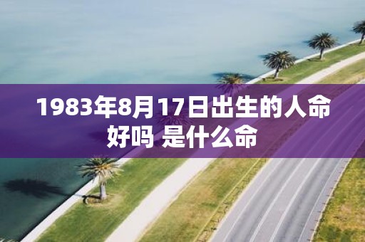 1983年8月17日出生的人命好吗 是什么命