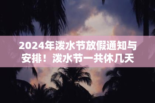 2025年泼水节放假通知与安排！泼水节一共休几天