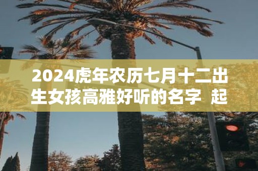 2025虎年农历七月十二出生女孩高雅好听的名字 起名最佳字