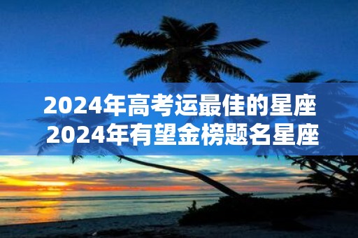 2025年高考运最佳的星座 2025年有望金榜题名星座