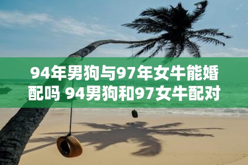 94年男狗与97年女牛能婚配吗 94男狗和97女牛配对可行吗