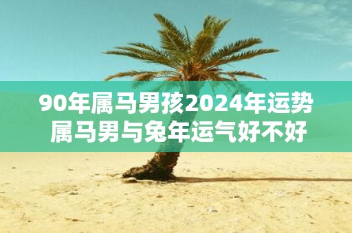 90年属马男孩2025年运势 属马男与蛇年运气好不好