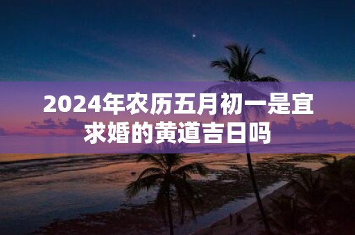 2025年农历五月初一是宜求婚的黄道吉日吗