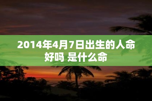 2014年4月7日出生的人命好吗 是什么命