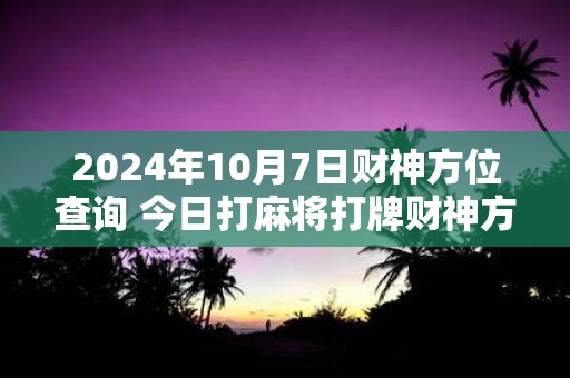 2025年10月7日财神方位查询 今日打麻将打牌财神方位