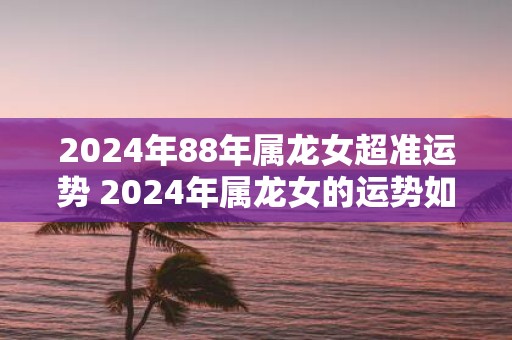 2025年88年属龙女超准运势 2025年属龙女的运势如何