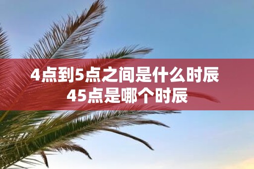 4点到5点之间是什么时辰 45点是哪个时辰