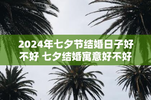 2025年七夕节结婚日子好不好 七夕结婚寓意好不好