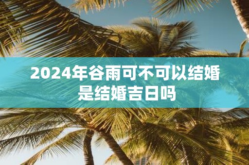 2025年谷雨可不可以结婚 是结婚吉日吗