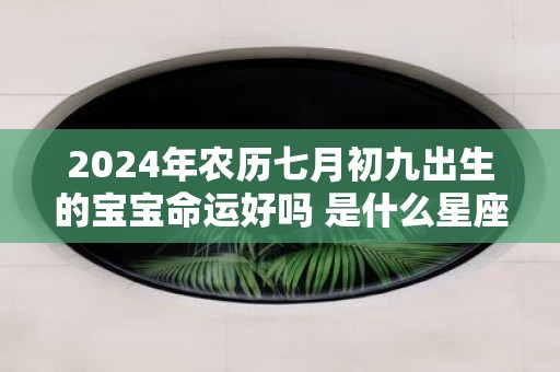 2025年农历七月初九出生的宝宝命运好吗 是什么星座